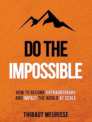 DO THE IMPOSSIBLE : HOW TO BECOME EXTRAORDINARY AMD IMPACT THE WORLD AT SCALE