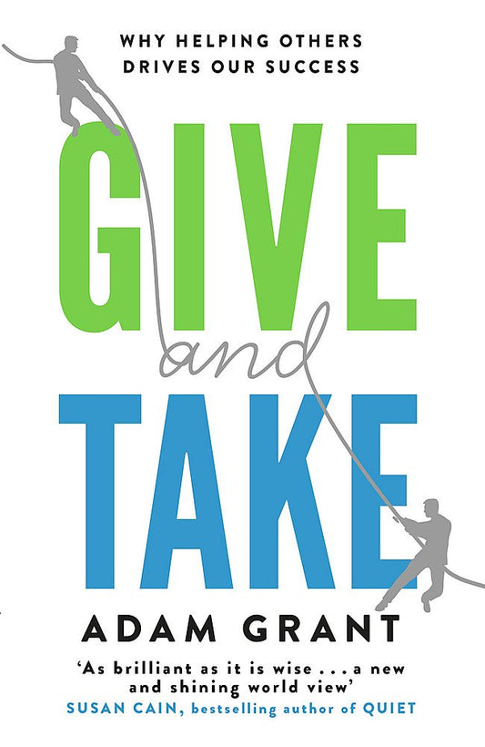 GIVE AND TAKE : A REVOLUTIONARY APPROACH TO SUCCESS By ADAM GRANT