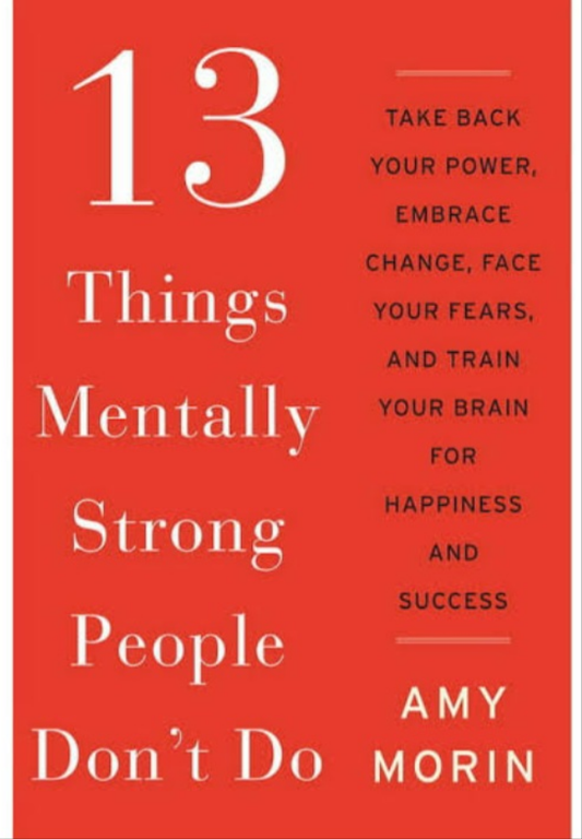 13 THINGS MENTALLY STRONG PEOPLE DON'T DO : TAKE BACK YOUR POWER, EMBRACE CHANGE, FACE YOUR FEARS, AND TRAIN YOUR BRAIN FOR HAPPINESS AND SUCCESS