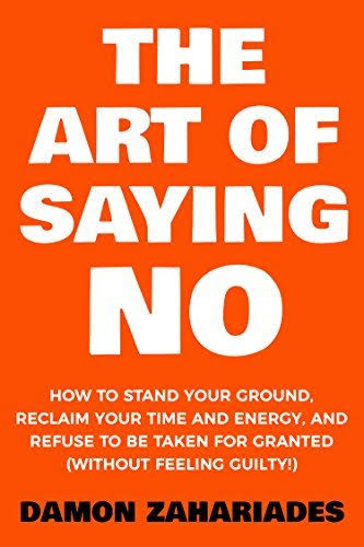 THE ART OF SAYING NO : HOW TO STAND YOUR GROUND, RECLAIM YOUR TIME, AND ENERGY, AND REFUSE TO BE TAKEN FOR GRANTED (WITHOUT FEELING GUILTY !)