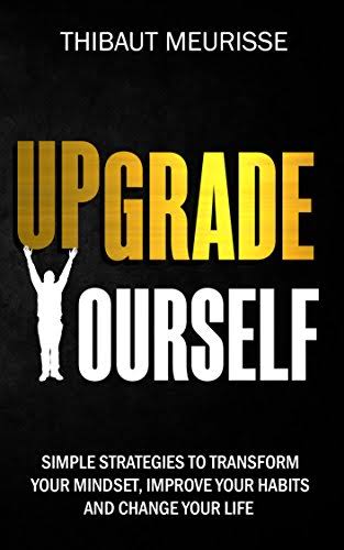 UPGRADE YOURSELF : SIMPLE STRATEGIES TO TRANSFORM YOUR MINDSET, IMPROVE YOUR HABITS AND CHANGE YOUR LIFE BY THIBAUT MEURISSE