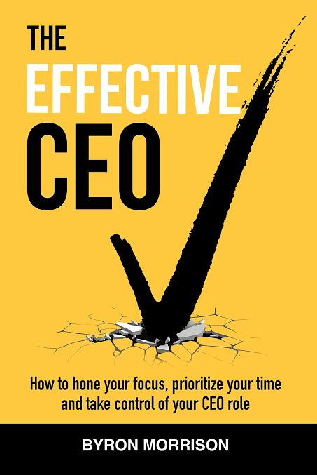 THE EFFECTIVE CEO : HOW TO HONE YOUR FOCUS, PRIORITIZE YOUR TIME, AND TAKE CONTROL OF YOUR CEO ROLE BY BYRON MORRISION