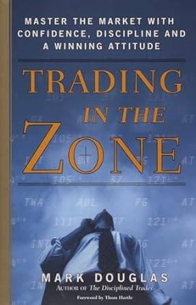 TRADING IN THE ZONE: MASTER THE MARKET WITH CONFIDENCE, DISCIPLINE AND A WINNING ATTITUDE BY MATK DOUGLAS