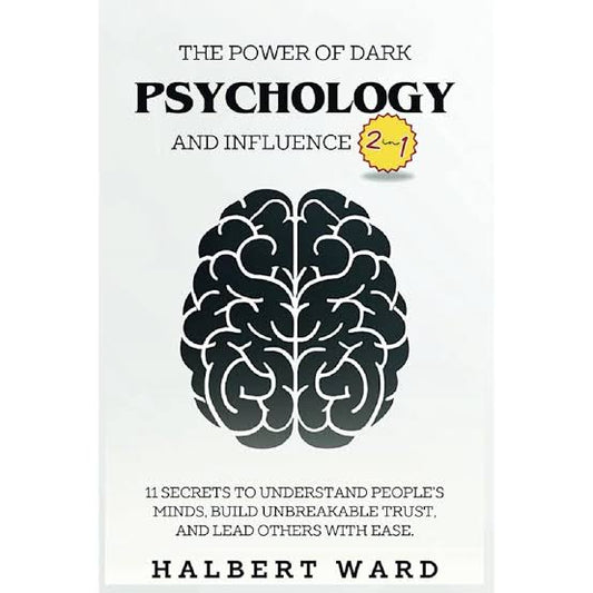 THE POWER OF DARK PSYCHOLOGY AND INFLUENCE (2 IN 1) : 11 SECRETS TO UNDERSTAND PEOPLE'S MINDS, BUILD UNBREAKABLE TRUST AND LEAD OTHERS WITH EASE