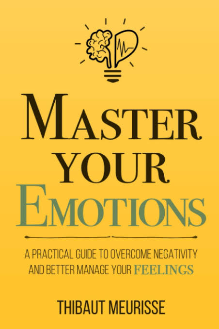 MASTER YOUR EMOTIONS : A PRACTICAL GUIDE TO OVERCOME NEGATIVITY AND BETTER MANAGE YOUR FEELINGS BY, THIBAUT MEURISSE