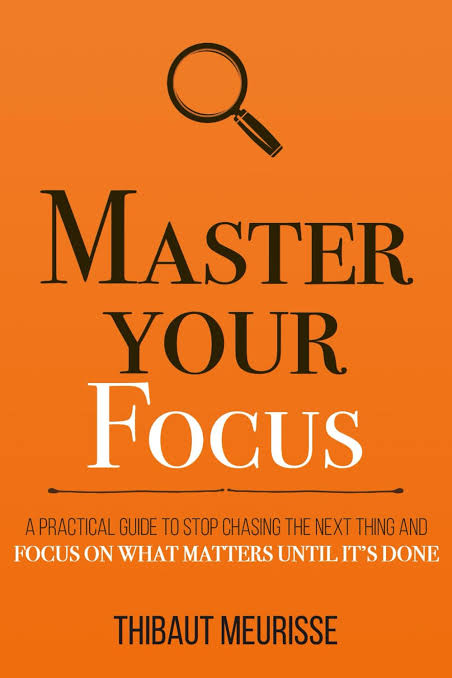 MASTER YOUR FOCUS : A PRACTICAL GUIDE TO STOP CHASING THE NEXT THING AND FOCUS ON WHAT MATTERS UNTIL IT’S DONE BY THIBAUT MEURISSE