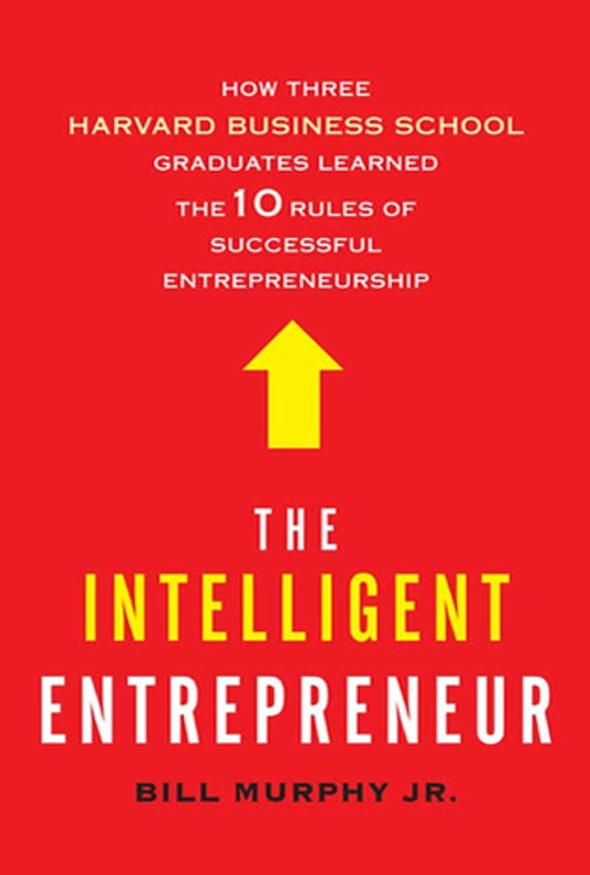 THE INTELLIGENT ENTREPRENEUR : HOW THREE HARVARD BUSINESS GRADUATES LEARNED THE 10 RULES OF SUCCESSFUL ENTREPRENEURSHIP